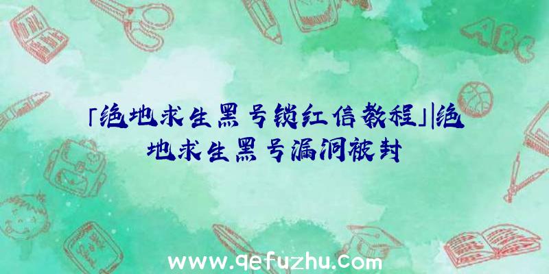 「绝地求生黑号锁红信教程」|绝地求生黑号漏洞被封